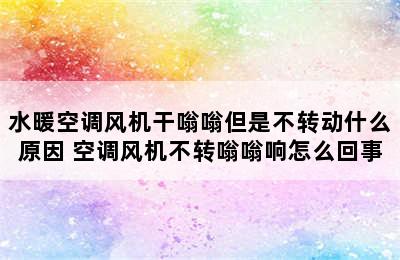 水暖空调风机干嗡嗡但是不转动什么原因 空调风机不转嗡嗡响怎么回事